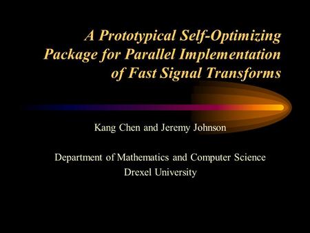 A Prototypical Self-Optimizing Package for Parallel Implementation of Fast Signal Transforms Kang Chen and Jeremy Johnson Department of Mathematics and.
