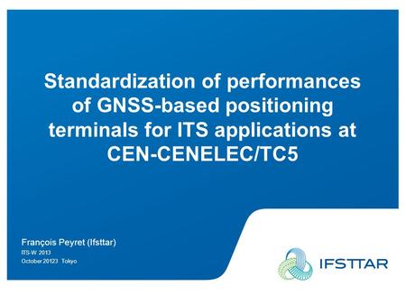 Intervenant - date 1 Standardization of performances of GNSS-based positioning terminals for ITS applications at CEN-CENELEC/TC5 François Peyret (Ifsttar)