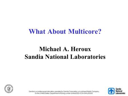 What About Multicore? Michael A. Heroux Sandia National Laboratories Sandia is a multiprogram laboratory operated by Sandia Corporation, a Lockheed Martin.
