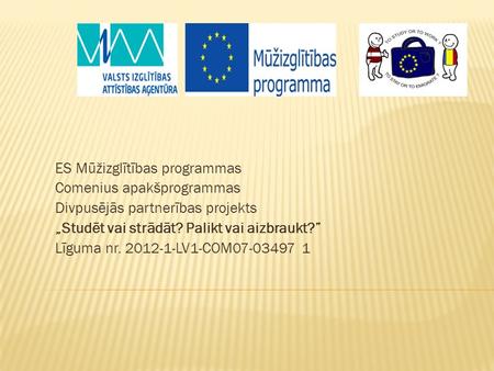 ES Mūžizglītības programmas Comenius apakšprogrammas Divpusējās partnerības projekts „Studēt vai strādāt? Palikt vai aizbraukt?” Līguma nr. 2012-1-LV1-COM07-03497.