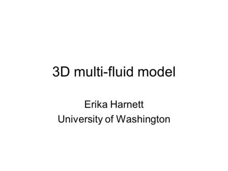 3D multi-fluid model Erika Harnett University of Washington.