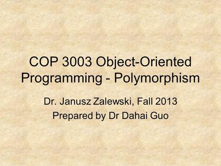 COP 3003 Object-Oriented Programming - Polymorphism Dr. Janusz Zalewski, Fall 2013 Prepared by Dr Dahai Guo.