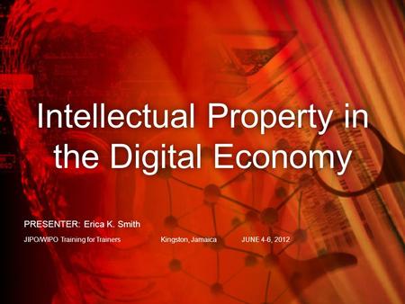 Intellectual Property in the Digital Economy PRESENTER: Erica K. Smith JIPO/WIPO Training for TrainersKingston, JamaicaJUNE 4-6, 2012.