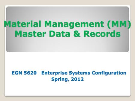 Material Management (MM) Master Data & Records EGN 5620 Enterprise Systems Configuration Spring, 2012.