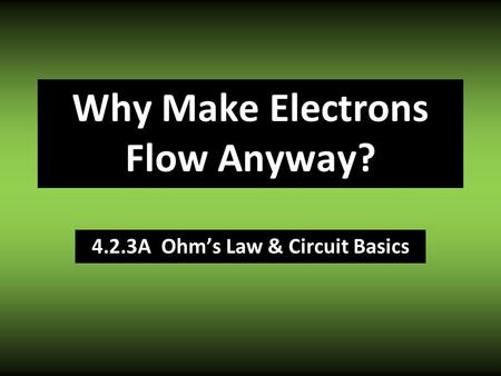 4.2.3A Ohm’s Law & Circuit Basics Why Make Electrons Flow Anyway?