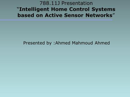 788.11J Presentation “Intelligent Home Control Systems based on Active Sensor Networks” Presented by :Ahmed Mahmoud Ahmed.