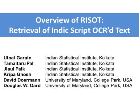 Overview of RISOT: Retrieval of Indic Script OCR’d Text Utpal GarainIndian Statistical Institute, Kolkata Tamaltaru PalIndian Statistical Institute, Kolkata.