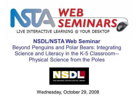 LIVE INTERACTIVE YOUR DESKTOP Wednesday, October 29, 2008 NSDL/NSTA Web Seminar Beyond Penguins and Polar Bears: Integrating Science and Literacy.