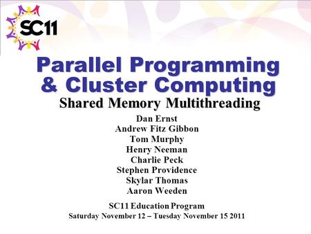 Parallel Programming & Cluster Computing Shared Memory Multithreading Dan Ernst Andrew Fitz Gibbon Tom Murphy Henry Neeman Charlie Peck Stephen Providence.