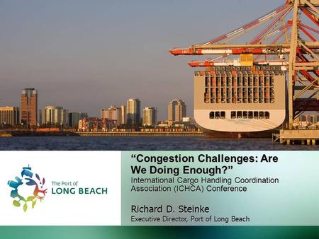 “Congestion Challenges: Are We Doing Enough?” International Cargo Handling Coordination Association (ICHCA) Conference Richard D. Steinke Executive Director,