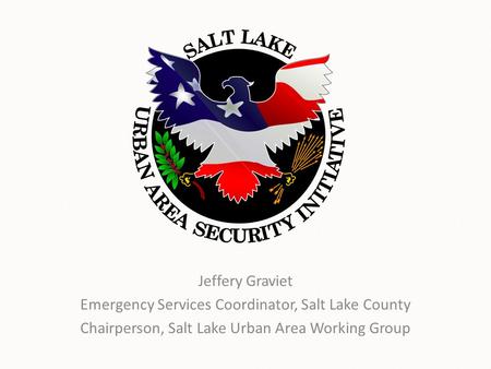 Jeffery Graviet Emergency Services Coordinator, Salt Lake County Chairperson, Salt Lake Urban Area Working Group.