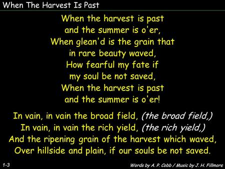 When The Harvest Is Past 1-3 When the harvest is past and the summer is o'er, When glean'd is the grain that in rare beauty waved, How fearful my fate.