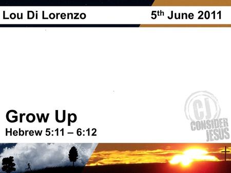 Grow Up Hebrew 5:11 – 6:12 Lou Di Lorenzo 5 th June 2011.