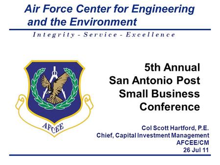 Air Force Center for Engineering and the Environment I n t e g r i t y - S e r v i c e - E x c e l l e n c e Col Scott Hartford, P.E. Chief, Capital Investment.