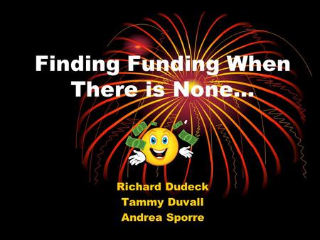 Finding Funding When There is None… Richard Dudeck Tammy Duvall Andrea Sporre.