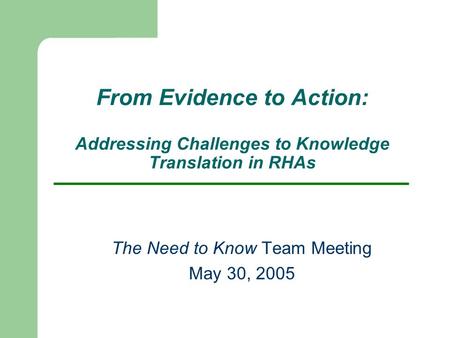 From Evidence to Action: Addressing Challenges to Knowledge Translation in RHAs The Need to Know Team Meeting May 30, 2005.