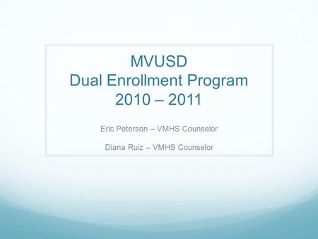 MVUSD Dual Enrollment Program 2010 – 2011 Eric Peterson – VMHS Counselor Diana Ruiz – VMHS Counselor.
