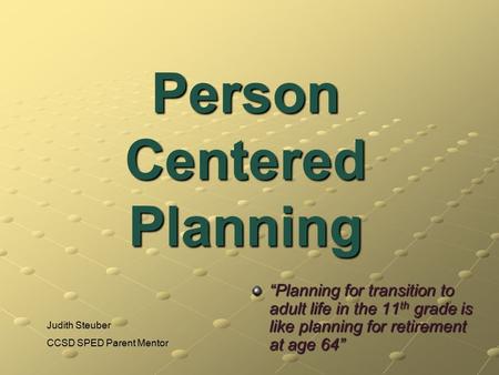 Person Centered Planning “Planning for transition to adult life in the 11 th grade is like planning for retirement at age 64” Judith Steuber CCSD SPED.