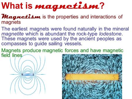 What is magnetism ? Magnetism is the properties and interactions of magnets The earliest magnets were found naturally in the mineral magnetite which is.
