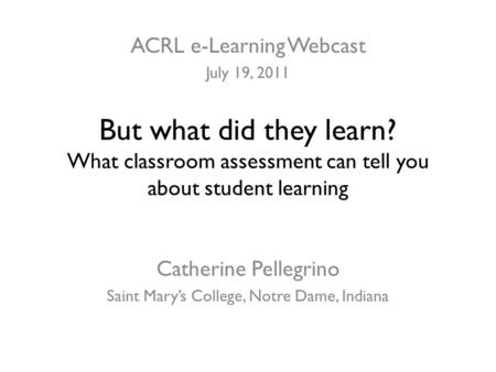 But what did they learn? What classroom assessment can tell you about student learning Catherine Pellegrino Saint Mary’s College, Notre Dame, Indiana ACRL.