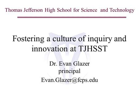 Thomas Jefferson High School for Science and Technology Fostering a culture of inquiry and innovation at TJHSST Dr. Evan Glazer principal