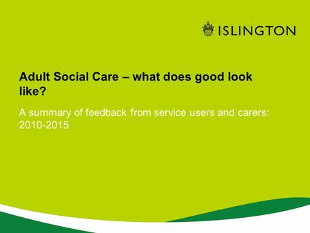 A summary of feedback from service users and carers: 2010-2015 Adult Social Care – what does good look like?