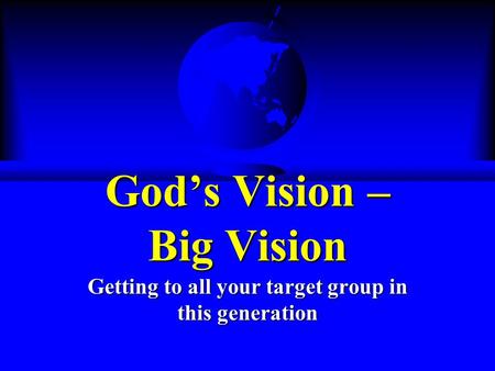 God’s Vision – Big Vision Getting to all your target group in this generation.