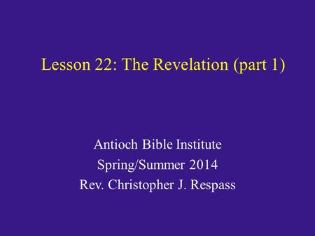 Lesson 22: The Revelation (part 1) Antioch Bible Institute Spring/Summer 2014 Rev. Christopher J. Respass.