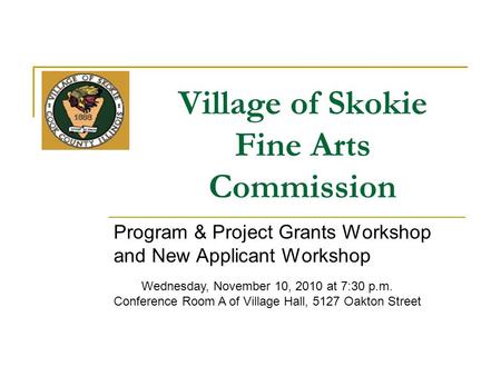 Village of Skokie Fine Arts Commission Program & Project Grants Workshop and New Applicant Workshop Wednesday, November 10, 2010 at 7:30 p.m. Conference.