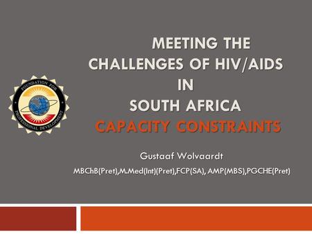 MEETING THE CHALLENGES OF HIV/AIDS IN SOUTH AFRICA CAPACITY CONSTRAINTS Gustaaf Wolvaardt MBChB(Pret),M.Med(Int)(Pret),FCP(SA), AMP(MBS),PGCHE(Pret)