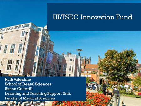 ULTSEC Innovation Fund Ruth Valentine School of Dental Sciences Simon Cotterill Learning and Teaching Support Unit, Faculty of Medical Sciences.