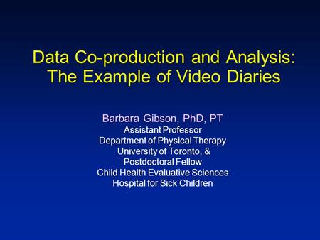 Data Co-production and Analysis: The Example of Video Diaries Barbara Gibson, PhD, PT Assistant Professor Department of Physical Therapy University of.