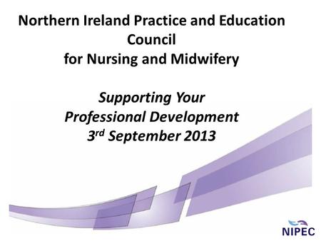 Northern Ireland Practice and Education Council for Nursing and Midwifery Supporting Your Professional Development 3 rd September 2013.
