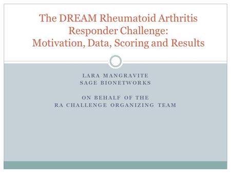 LARA MANGRAVITE SAGE BIONETWORKS ON BEHALF OF THE RA CHALLENGE ORGANIZING TEAM The DREAM Rheumatoid Arthritis Responder Challenge: Motivation, Data, Scoring.