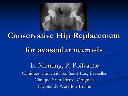 Conservative Hip Replacement for avascular necrosis E. Munting, P. Poilvache Cliniques Universitaires Saint-Luc, Bruxelles Clinique Saint-Pierre, Ottignies.