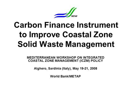 Carbon Finance Instrument to Improve Coastal Zone Solid Waste Management MEDITERRANEAN WORKSHOP ON INTEGRATED COASTAL ZONE MANAGEMENT (ICZM) POLICY Alghero,