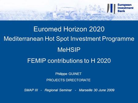 Euromed Horizon 2020 Mediterranean Hot Spot Investment Programme MeHSIP FEMIP contributions to H 2020 Philippe GUINET PROJECTS DIRECTORATE SMAP III - Regional.