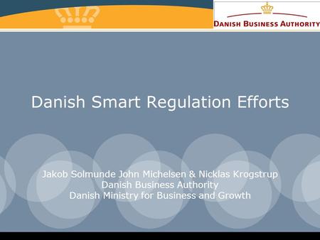 Danish Smart Regulation Efforts Jakob Solmunde John Michelsen & Nicklas Krogstrup Danish Business Authority Danish Ministry for Business and Growth.