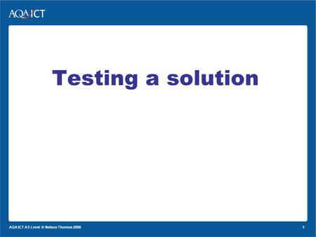 1 AQA ICT AS Level © Nelson Thornes 2008 Testing a solution.