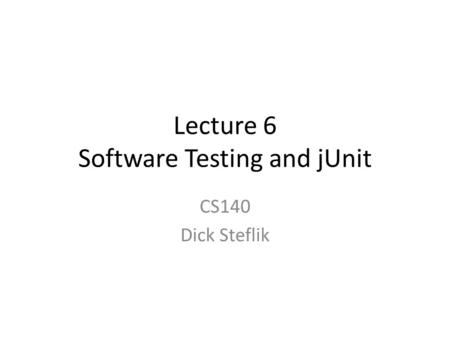 Lecture 6 Software Testing and jUnit CS140 Dick Steflik.