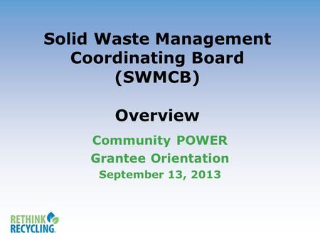Solid Waste Management Coordinating Board (SWMCB) Overview Community POWER Grantee Orientation September 13, 2013.