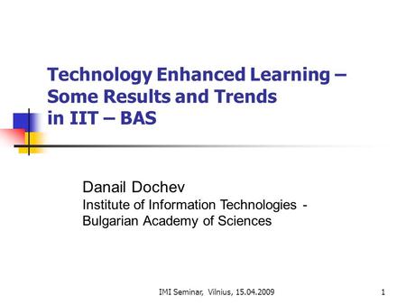 IMI Seminar, Vilnius, 15.04.20091 Technology Enhanced Learning – Some Results and Trends in IIT – BAS Danail Dochev Institute of Information Technologies.
