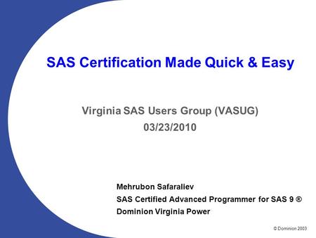 © Dominion 2003 SAS Certification Made Quick & Easy Virginia SAS Users Group (VASUG) 03/23/2010 Mehrubon Safaraliev SAS Certified Advanced Programmer for.