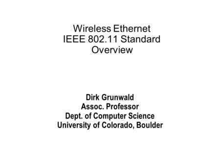 Wireless Ethernet IEEE 802.11 Standard Overview Dirk Grunwald Assoc. Professor Dept. of Computer Science University of Colorado, Boulder.