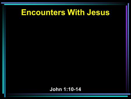 Encounters With Jesus John 1:10-14. 10 He was in the world, and the world was made through Him, and the world did not know Him. 11 He came to His own,