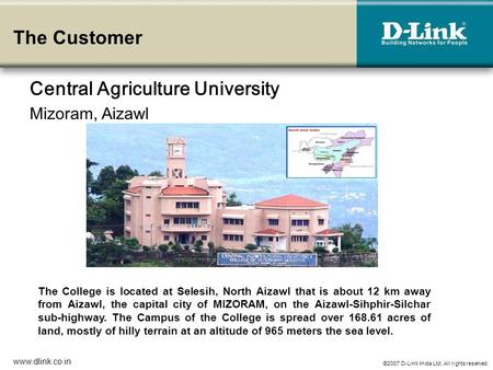 ©2007 D-Link India Ltd. All rights reserved. www.dlink.co.in The Customer Central Agriculture University Mizoram, Aizawl The College is located at Selesih,