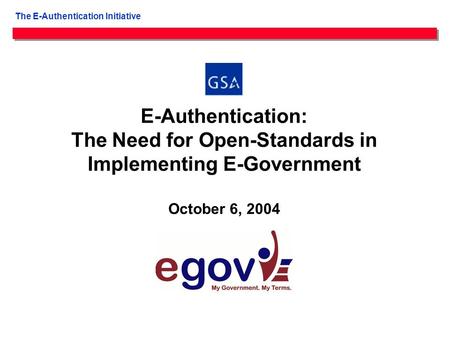 E-Authentication: The Need for Open-Standards in Implementing E-Government October 6, 2004 The E-Authentication Initiative.