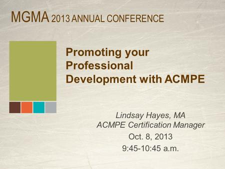 Promoting your Professional Development with ACMPE Lindsay Hayes, MA ACMPE Certification Manager Oct. 8, 2013 9:45-10:45 a.m. MGMA 2013 ANNUAL CONFERENCE.
