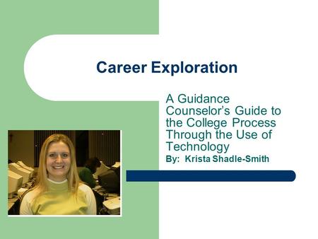 Career Exploration A Guidance Counselor’s Guide to the College Process Through the Use of Technology By: Krista Shadle-Smith.