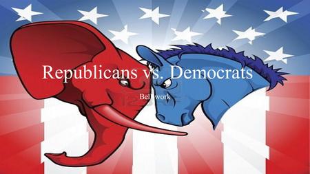 Republicans vs. Democrats Bell-work. BELL-WORK Name the last 2 presidents and the political party each belonged to!